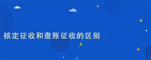 核定征收和查賬征收的區(qū)別在于什么？