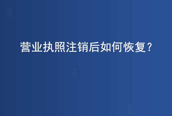 營業(yè)執(zhí)照注銷后如何恢復(fù)？